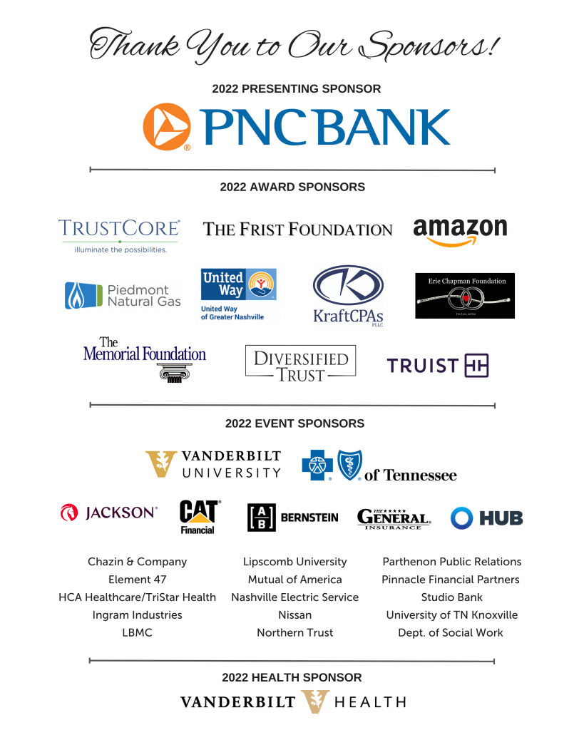 Thanking 2022 presenting sponsors showing logo of PNC Bank and 2022 Award Sponsors showing logos of Trust Core, The Frist Foundation, Amazon, Piedmont Natural gas, United Way of Greater Nashville, Kraft CPAs, Erie Chapman Foundation, The memorial Foundation, Diversified Trust, Truist, 2022 event sponsors showing logos of Vanderbilt University, Blue Cross Blue shield of Tennessee, Jackson, Cat Financial, Alliance Bernstein, The General Insurance, HUB, Chazin and Company, Lipscomb University, Parthenon Public relations, Element 47, Mutual of America, Pinnacle Financial Partners, HCA HealthCare, Tristar Health, Nashville Electric Service, Studio Bank, Ingram Industries, Nissan, University of TN Knoxville, LBMC, Northern Trust, Dept of Social work and 2022 Health Sponsor showing Logo of Vanderbilt University